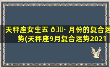 天秤座女生五 🌷 月份的复合运势(天秤座9月复合运势2021年)